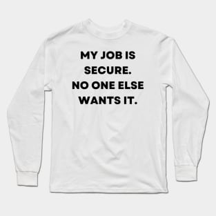 My job is secure. No one else wants it Long Sleeve T-Shirt